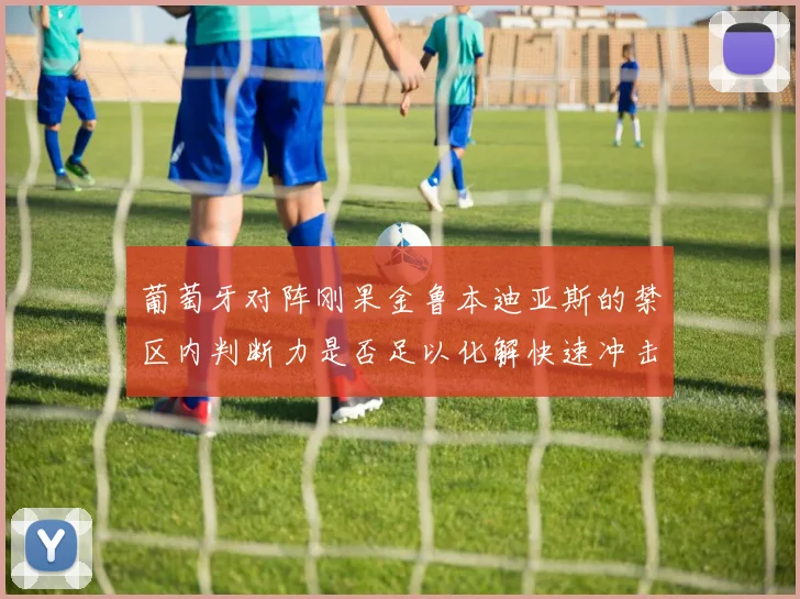 葡萄牙对阵刚果金鲁本迪亚斯的禁区内判断力是否足以化解快速冲击