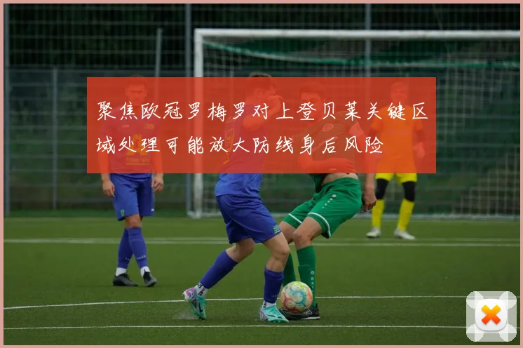 聚焦欧冠罗梅罗对上登贝莱关键区域处理可能放大防线身后风险