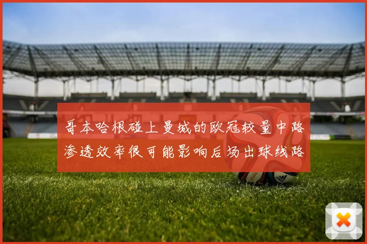 哥本哈根碰上曼城的欧冠较量中路渗透效率很可能影响后场出球线路