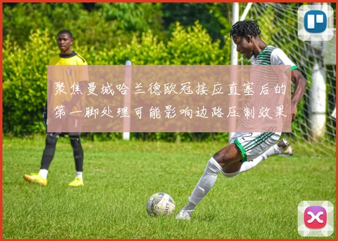 聚焦曼城哈兰德欧冠接应直塞后的第一脚处理可能影响边路压制效果