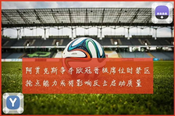 阿贾克斯争夺欧冠晋级席位时禁区抢点能力或将影响反击启动质量