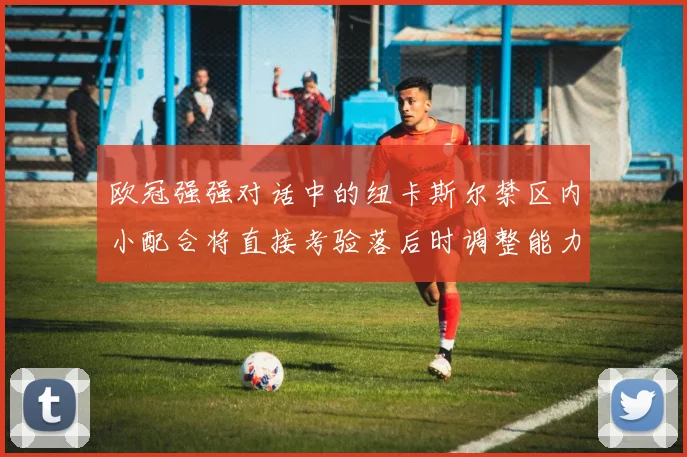 欧冠强强对话中的纽卡斯尔禁区内小配合将直接考验落后时调整能力