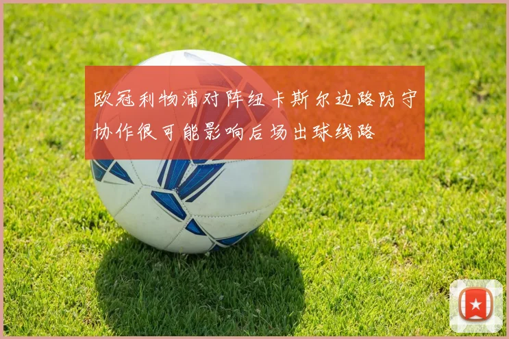 欧冠利物浦对阵纽卡斯尔边路防守协作很可能影响后场出球线路