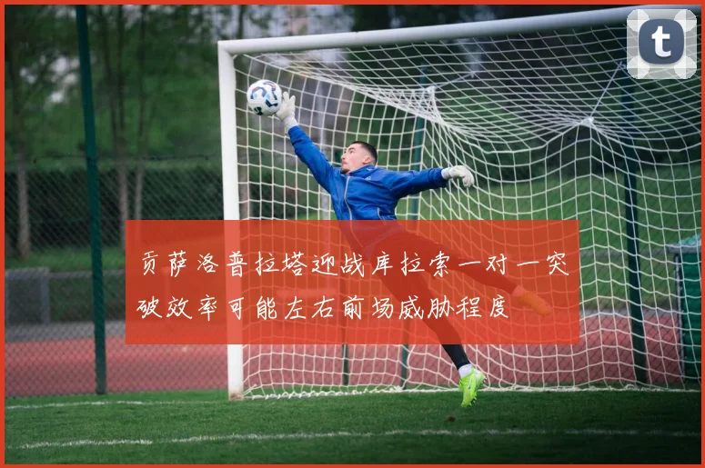 贡萨洛普拉塔迎战库拉索一对一突破效率可能左右前场威胁程度