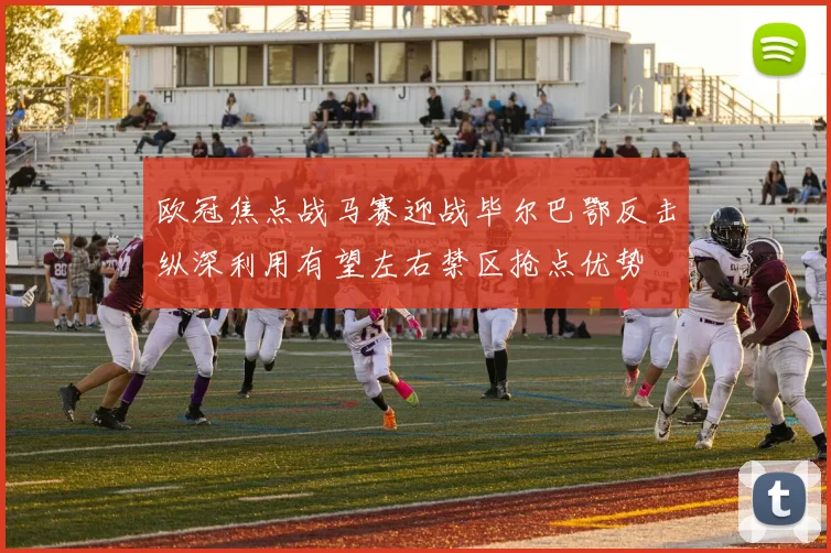 欧冠焦点战马赛迎战毕尔巴鄂反击纵深利用有望左右禁区抢点优势