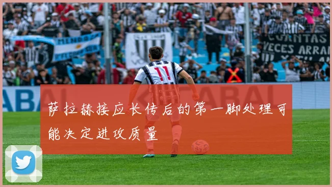 萨拉赫接应长传后的第一脚处理可能决定进攻质量