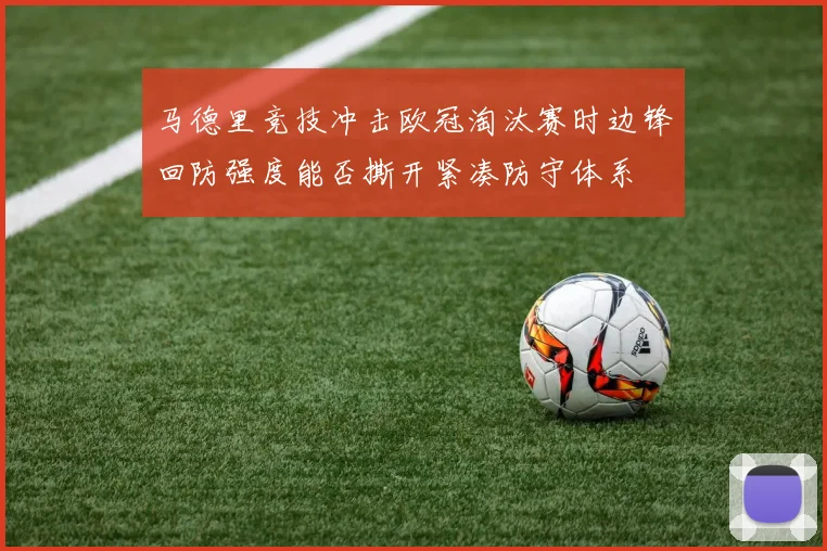 马德里竞技冲击欧冠淘汰赛时边锋回防强度能否撕开紧凑防守体系