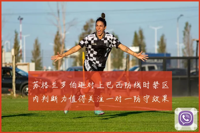 苏格兰罗伯逊对上巴西防线时禁区内判断力值得关注一对一防守效果