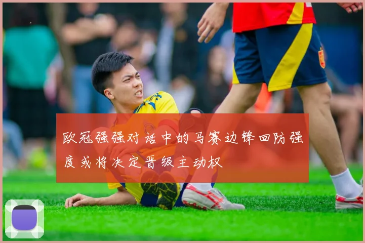 欧冠强强对话中的马赛边锋回防强度或将决定晋级主动权