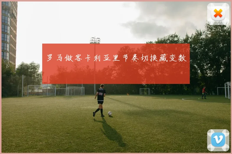 罗马做客卡利亚里节奏切换藏变数