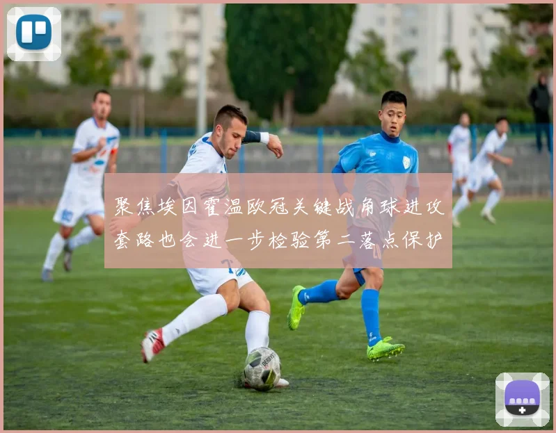 聚焦埃因霍温欧冠关键战角球进攻套路也会进一步检验第二落点保护