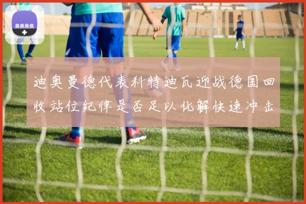 迪奥曼德代表科特迪瓦迎战德国回收站位纪律是否足以化解快速冲击