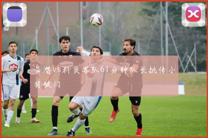 黄潜vs科莫客队61分钟队长挑传小将破门
