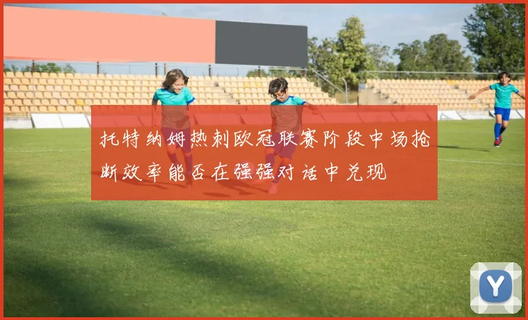 托特纳姆热刺欧冠联赛阶段中场抢断效率能否在强强对话中兑现