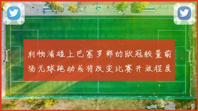 利物浦碰上巴塞罗那的欧冠较量前场无球跑动或将改变比赛开放程度