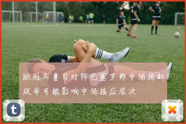 欧冠布鲁日对阵巴塞罗那中场抢断效率可能影响中场接应层次