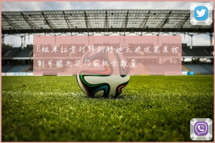 E组库拉索对阵科特迪瓦进攻宽度控制可能决定门前机会数量